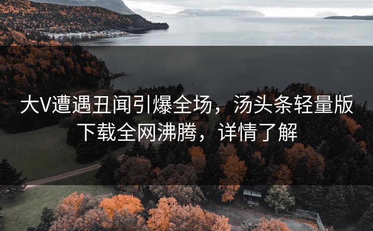 大V遭遇丑闻引爆全场，汤头条轻量版下载全网沸腾，详情了解