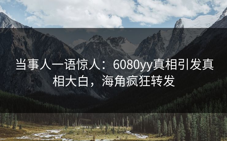 当事人一语惊人：6080yy真相引发真相大白，海角疯狂转发