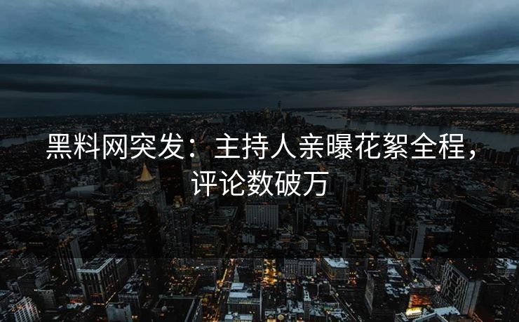 黑料网突发：主持人亲曝花絮全程，评论数破万