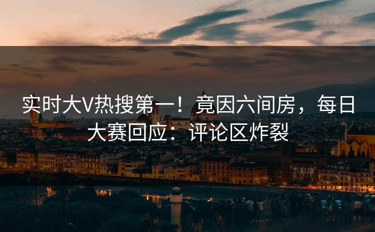 实时大V热搜第一！竟因六间房，每日大赛回应：评论区炸裂