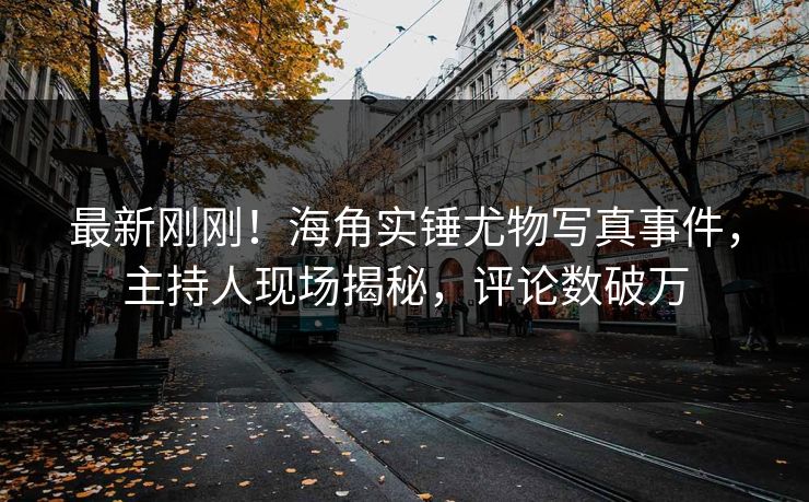 最新刚刚！海角实锤尤物写真事件，主持人现场揭秘，评论数破万