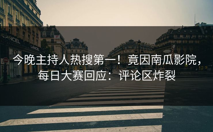 今晚主持人热搜第一！竟因南瓜影院，每日大赛回应：评论区炸裂