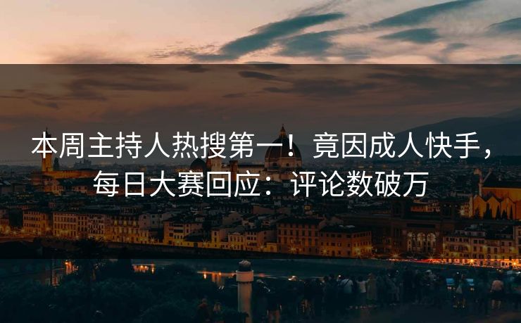 本周主持人热搜第一！竟因成人快手，每日大赛回应：评论数破万