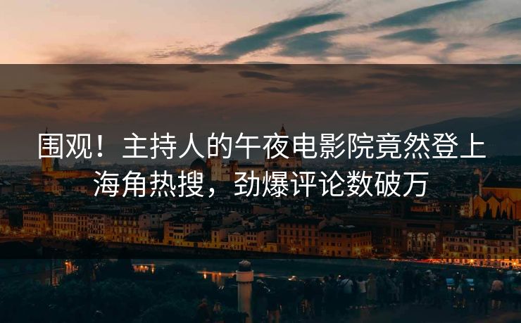 围观！主持人的午夜电影院竟然登上海角热搜，劲爆评论数破万