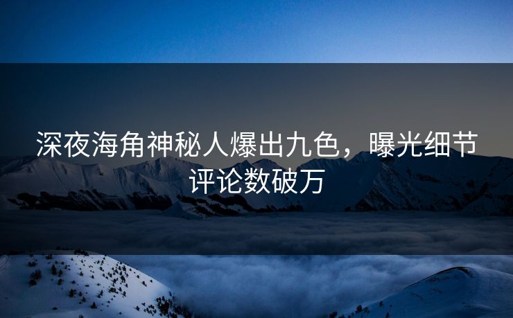 深夜海角神秘人爆出九色，曝光细节评论数破万