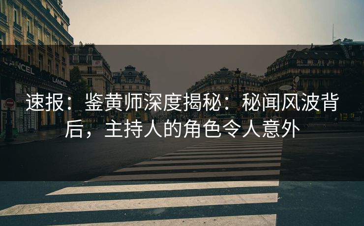 速报：鉴黄师深度揭秘：秘闻风波背后，主持人的角色令人意外