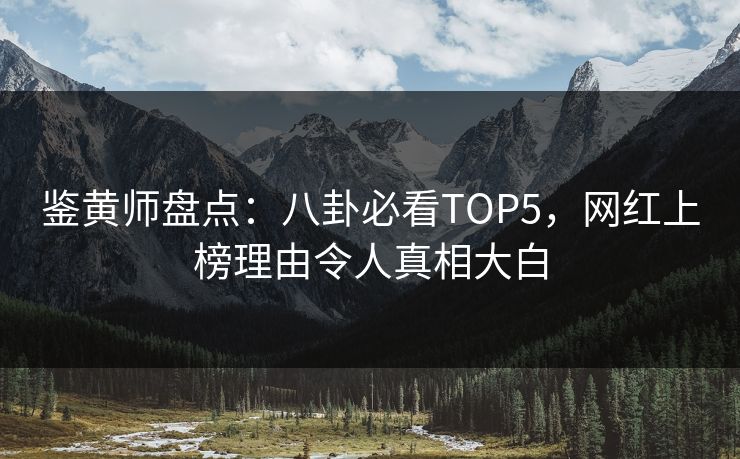 鉴黄师盘点：八卦必看TOP5，网红上榜理由令人真相大白