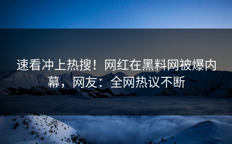 速看冲上热搜！网红在黑料网被爆内幕，网友：全网热议不断