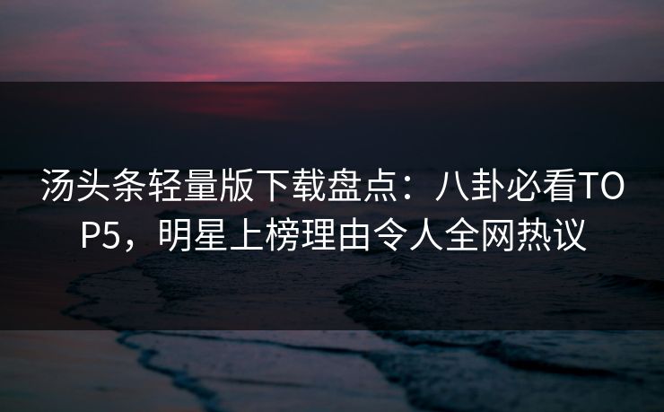 汤头条轻量版下载盘点：八卦必看TOP5，明星上榜理由令人全网热议