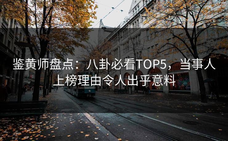 鉴黄师盘点：八卦必看TOP5，当事人上榜理由令人出乎意料