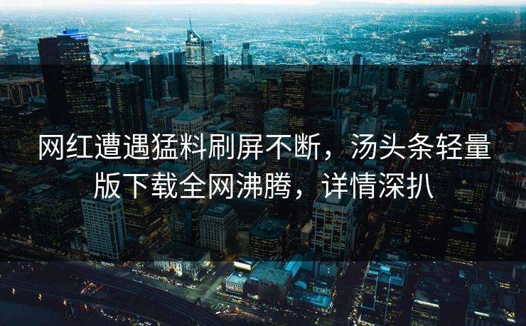 网红遭遇猛料刷屏不断，汤头条轻量版下载全网沸腾，详情深扒