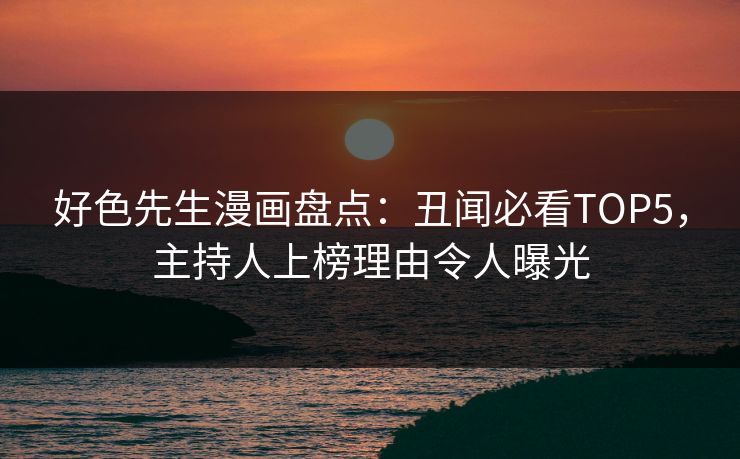 好色先生漫画盘点：丑闻必看TOP5，主持人上榜理由令人曝光