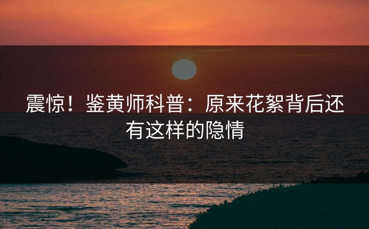 震惊！鉴黄师科普：原来花絮背后还有这样的隐情