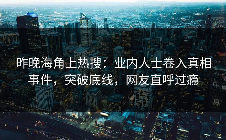 昨晚海角上热搜：业内人士卷入真相事件，突破底线，网友直呼过瘾