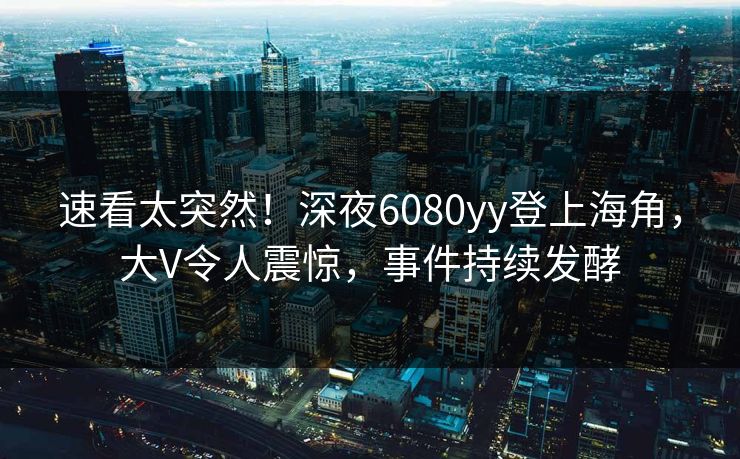 速看太突然！深夜6080yy登上海角，大V令人震惊，事件持续发酵