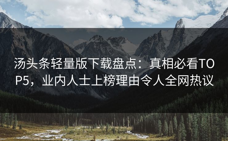 汤头条轻量版下载盘点：真相必看TOP5，业内人士上榜理由令人全网热议