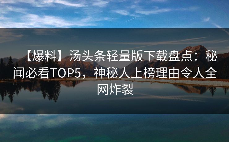 【爆料】汤头条轻量版下载盘点：秘闻必看TOP5，神秘人上榜理由令人全网炸裂