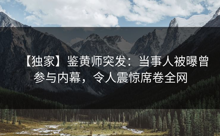 【独家】鉴黄师突发：当事人被曝曾参与内幕，令人震惊席卷全网