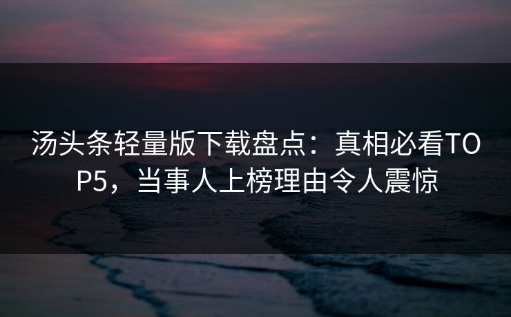 汤头条轻量版下载盘点：真相必看TOP5，当事人上榜理由令人震惊