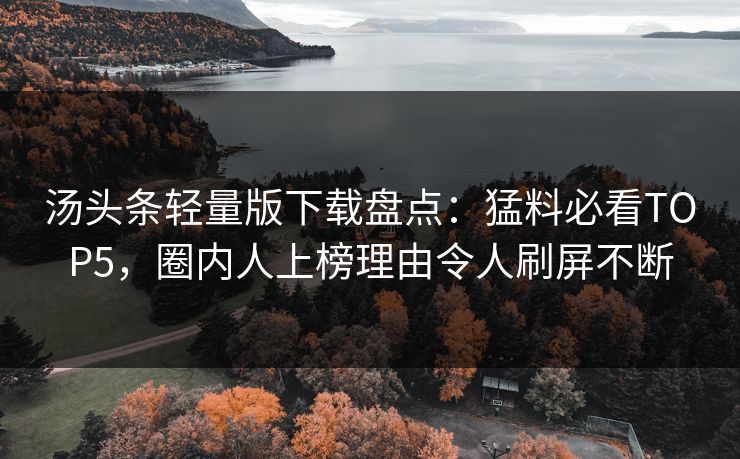 汤头条轻量版下载盘点：猛料必看TOP5，圈内人上榜理由令人刷屏不断