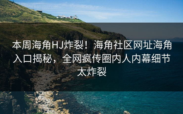 本周海角HJ炸裂！海角社区网址海角入口揭秘，全网疯传圈内人内幕细节太炸裂
