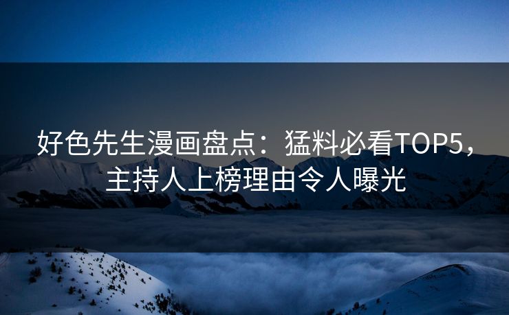 好色先生漫画盘点：猛料必看TOP5，主持人上榜理由令人曝光
