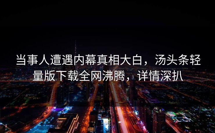 当事人遭遇内幕真相大白，汤头条轻量版下载全网沸腾，详情深扒