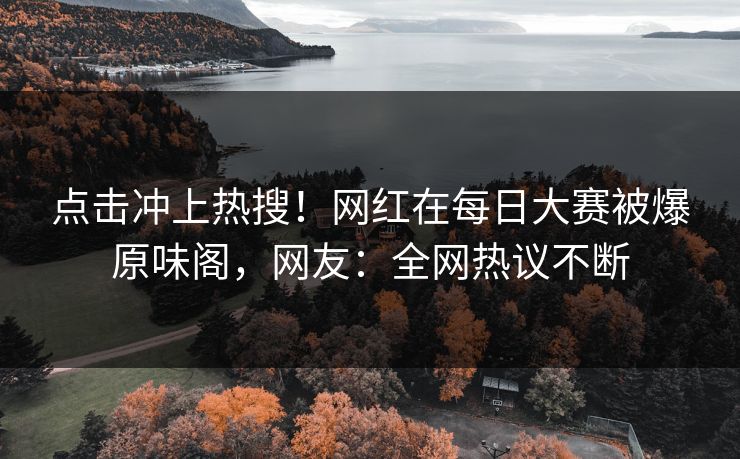 点击冲上热搜！网红在每日大赛被爆原味阁，网友：全网热议不断