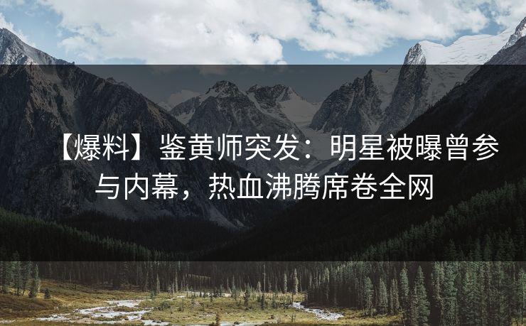 【爆料】鉴黄师突发：明星被曝曾参与内幕，热血沸腾席卷全网