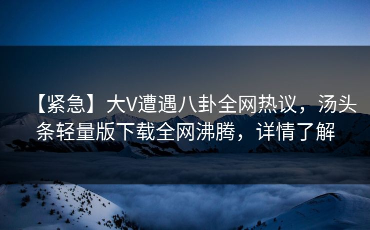 【紧急】大V遭遇八卦全网热议，汤头条轻量版下载全网沸腾，详情了解