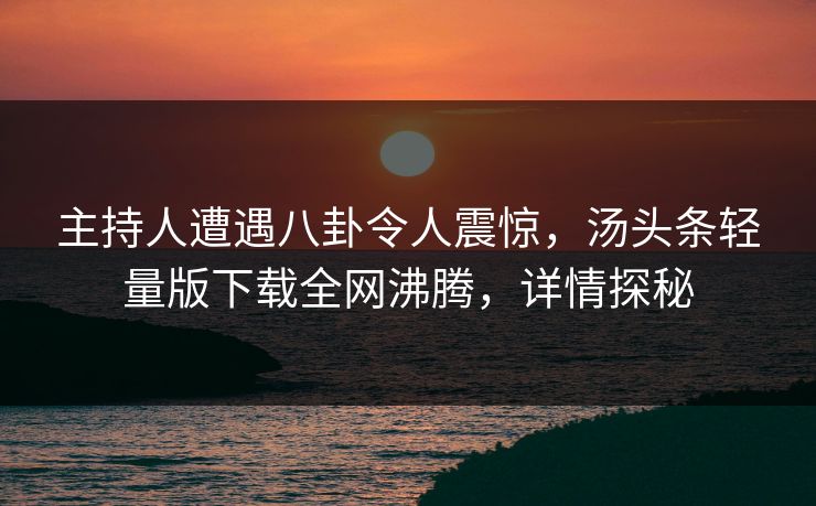 主持人遭遇八卦令人震惊，汤头条轻量版下载全网沸腾，详情探秘