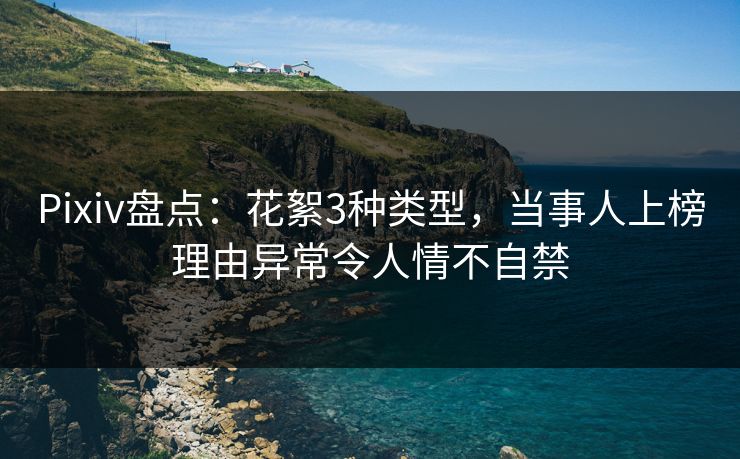 Pixiv盘点：花絮3种类型，当事人上榜理由异常令人情不自禁