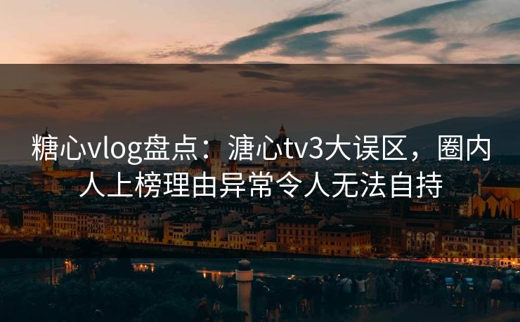 糖心vlog盘点：溏心tv3大误区，圈内人上榜理由异常令人无法自持