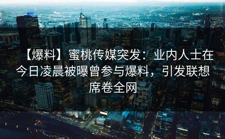 【爆料】蜜桃传媒突发：业内人士在今日凌晨被曝曾参与爆料，引发联想席卷全网