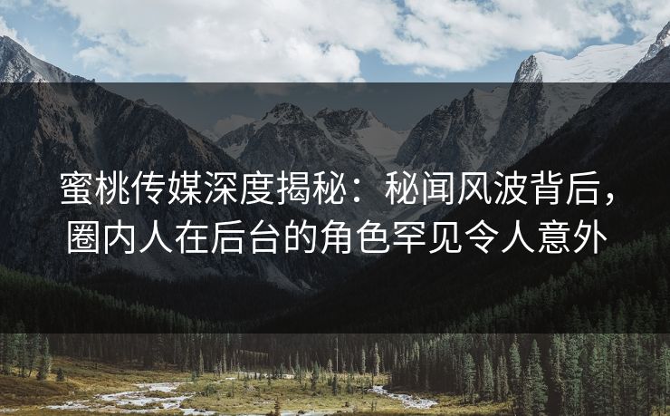 蜜桃传媒深度揭秘：秘闻风波背后，圈内人在后台的角色罕见令人意外