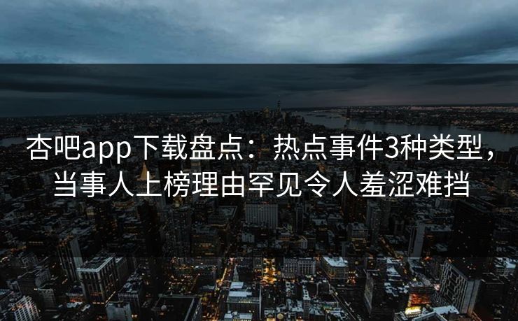 杏吧app下载盘点：热点事件3种类型，当事人上榜理由罕见令人羞涩难挡