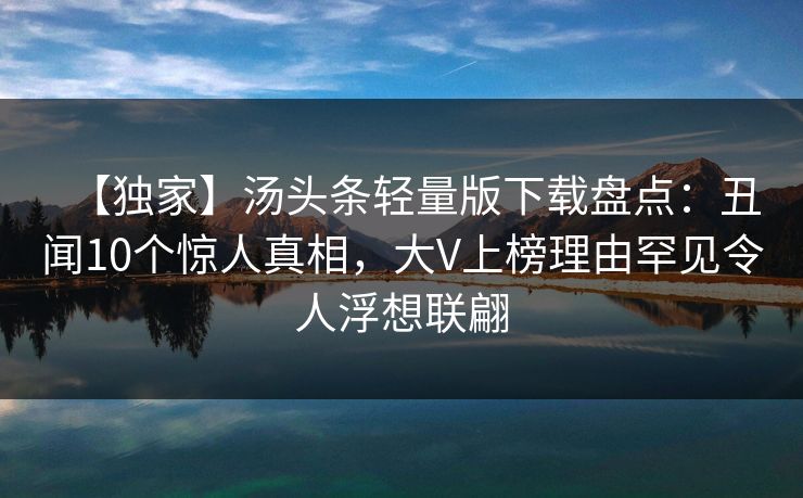 【独家】汤头条轻量版下载盘点：丑闻10个惊人真相，大V上榜理由罕见令人浮想联翩