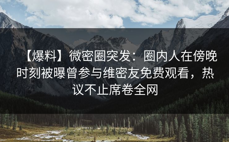 【爆料】微密圈突发：圈内人在傍晚时刻被曝曾参与维密友免费观看，热议不止席卷全网