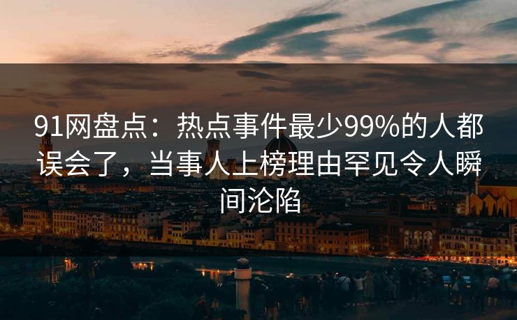 91网盘点：热点事件最少99%的人都误会了，当事人上榜理由罕见令人瞬间沦陷