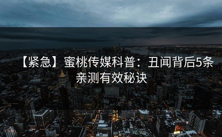 【紧急】蜜桃传媒科普：丑闻背后5条亲测有效秘诀