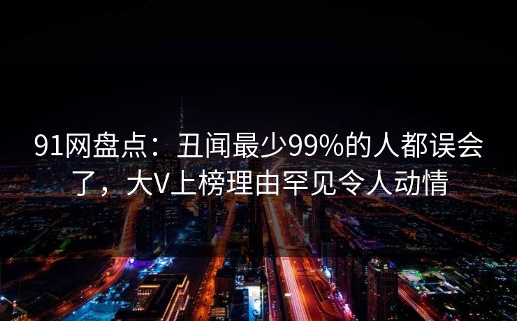 91网盘点：丑闻最少99%的人都误会了，大V上榜理由罕见令人动情