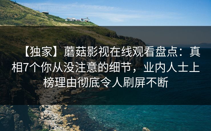 【独家】蘑菇影视在线观看盘点：真相7个你从没注意的细节，业内人士上榜理由彻底令人刷屏不断