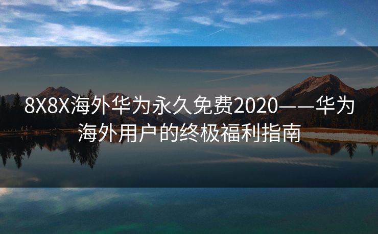 8X8X海外华为永久免费2020——华为海外用户的终极福利指南