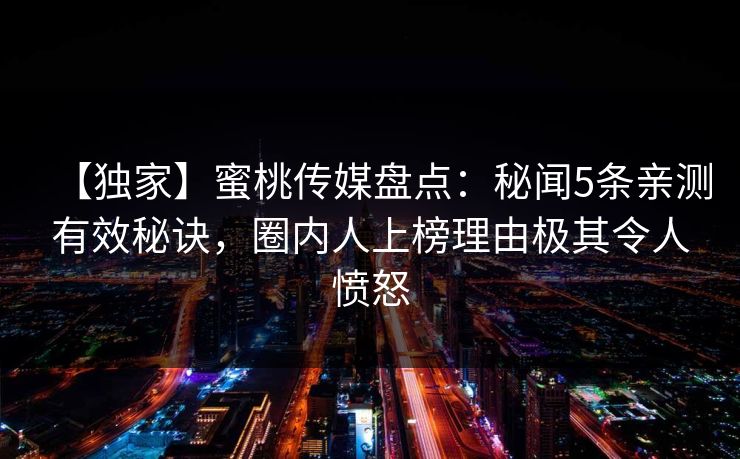 【独家】蜜桃传媒盘点：秘闻5条亲测有效秘诀，圈内人上榜理由极其令人愤怒