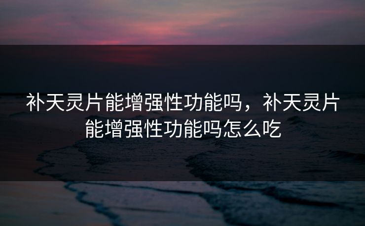 补天灵片能增强性功能吗，补天灵片能增强性功能吗怎么吃