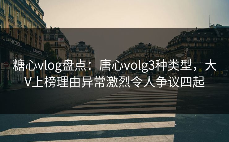 糖心vlog盘点：唐心volg3种类型，大V上榜理由异常激烈令人争议四起