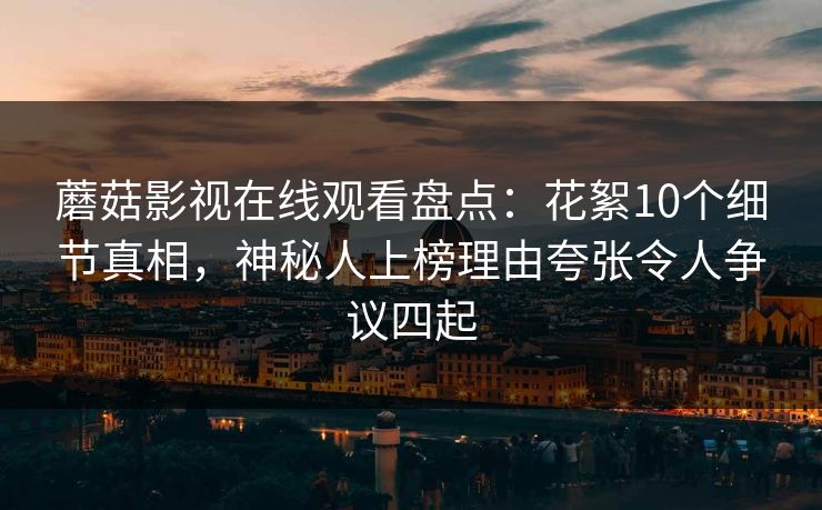 蘑菇影视在线观看盘点：花絮10个细节真相，神秘人上榜理由夸张令人争议四起