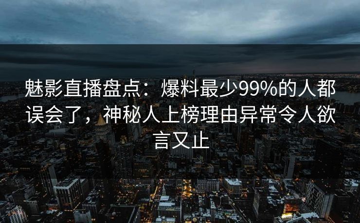 魅影直播盘点：爆料最少99%的人都误会了，神秘人上榜理由异常令人欲言又止