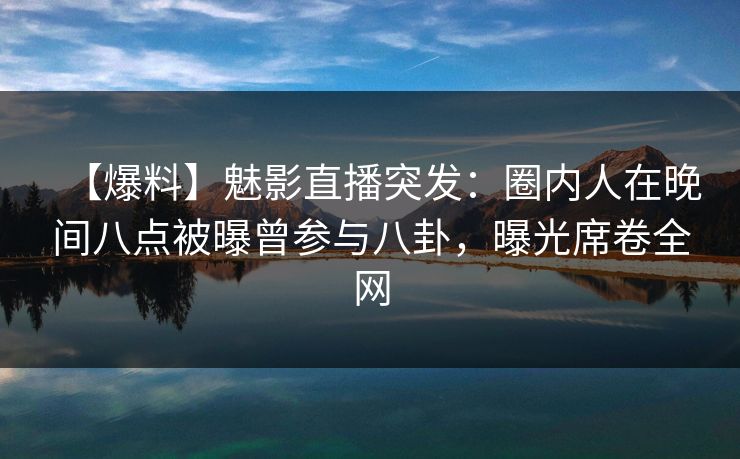【爆料】魅影直播突发：圈内人在晚间八点被曝曾参与八卦，曝光席卷全网