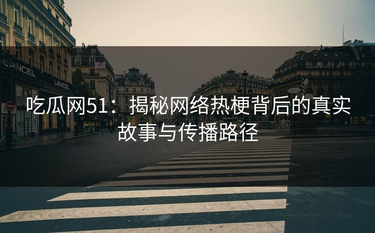 吃瓜网51：揭秘网络热梗背后的真实故事与传播路径